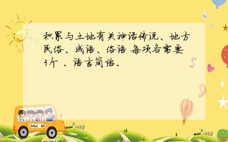 积累与土地有关神话传说、地方民俗、成语、俗语 每项各需要3个 、语言简洁、