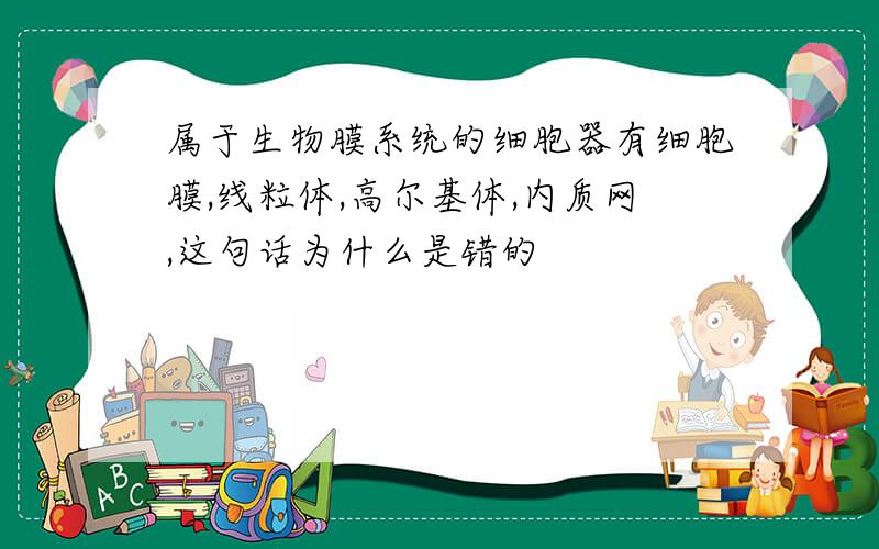 属于生物膜系统的细胞器有细胞膜,线粒体,高尔基体,内质网,这句话为什么是错的