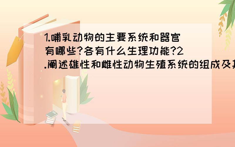 1.哺乳动物的主要系统和器官有哪些?各有什么生理功能?2.阐述雄性和雌性动物生殖系统的组成及其主要作用3.小白鼠有哪些形态结构表现哺乳类动物的进步性特征?