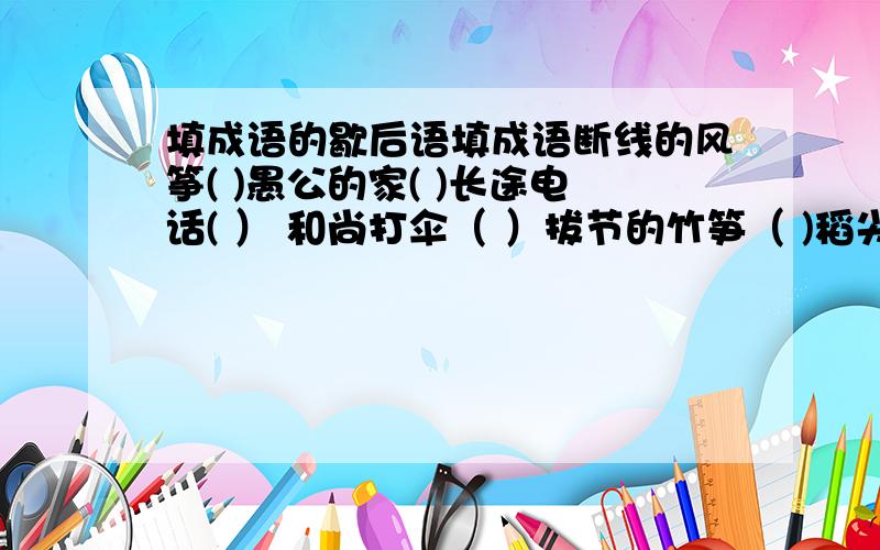 填成语的歇后语填成语断线的风筝( )愚公的家( )长途电话( ） 和尚打伞（ ）拔节的竹笋（ )稻尖碰麦芒( )绿绸衫上绣牡丹( ）