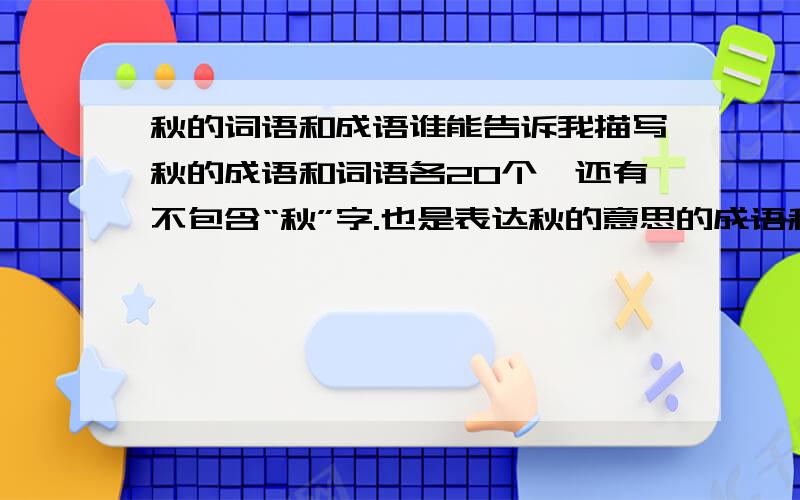 秋的词语和成语谁能告诉我描写秋的成语和词语各20个,还有不包含“秋”字.也是表达秋的意思的成语和词语20个..