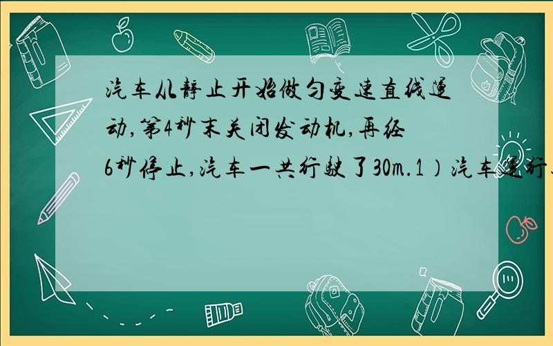 汽车从静止开始做匀变速直线运动,第4秒末关闭发动机,再经6秒停止,汽车一共行驶了30m.1）汽车运行过程中的最大速度为多少?2)汽车在两段路程中的加速度分别为多少?3）根据所求数据画出速