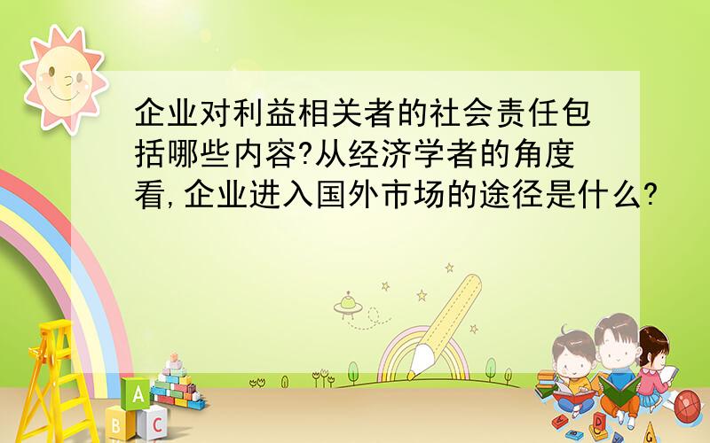 企业对利益相关者的社会责任包括哪些内容?从经济学者的角度看,企业进入国外市场的途径是什么?