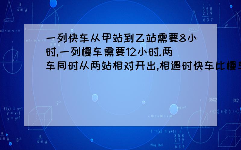 一列快车从甲站到乙站需要8小时,一列慢车需要12小时.两车同时从两站相对开出,相遇时快车比慢车多行42KM