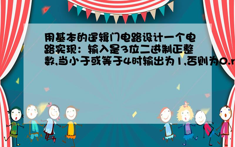 用基本的逻辑门电路设计一个电路实现：输入是3位二进制正整数,当小于或等于4时输出为1,否则为0.rt