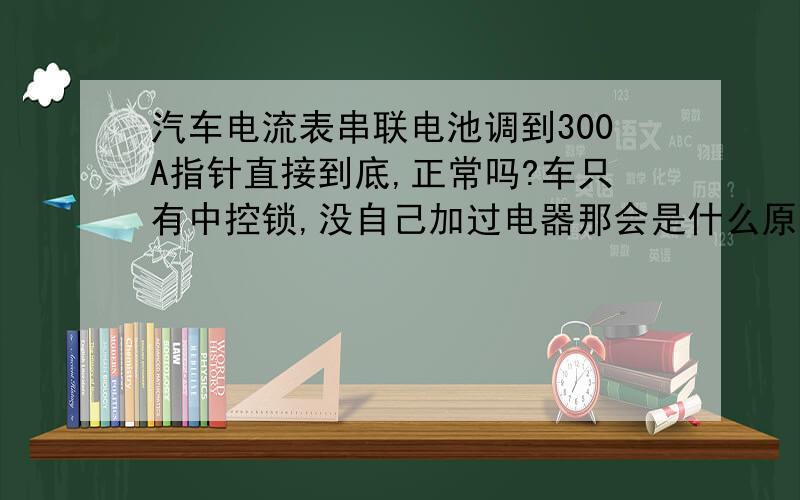 汽车电流表串联电池调到300A指针直接到底,正常吗?车只有中控锁,没自己加过电器那会是什么原因?表是万用表,没问题的