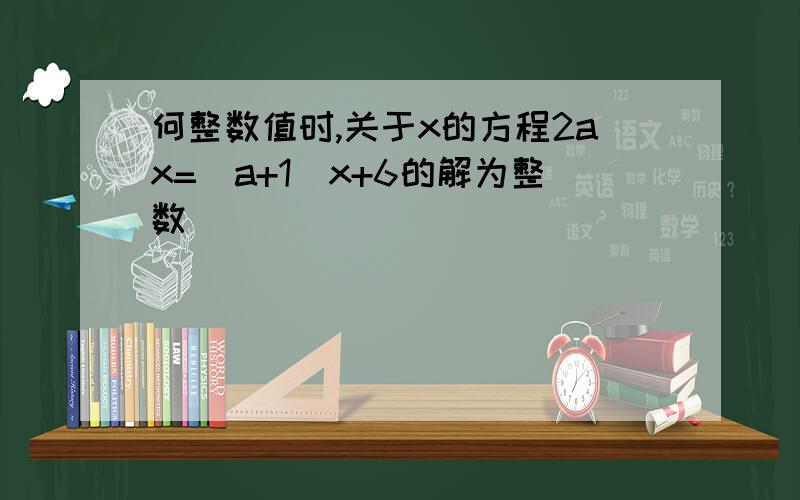 何整数值时,关于x的方程2ax=(a+1)x+6的解为整数