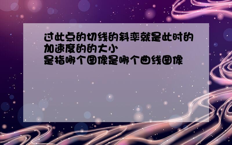 过此点的切线的斜率就是此时的加速度的的大小       是指哪个图像是哪个曲线图像