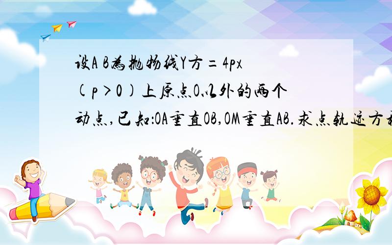 设A B为抛物线Y方=4px(p>0)上原点O以外的两个动点,已知：OA垂直OB,OM垂直AB.求点轨迹方程.需要具体过程,最好能给几道类似题.求点M方程我有一个答案：以2P为圆心，2P为半径的圆（去掉原点）