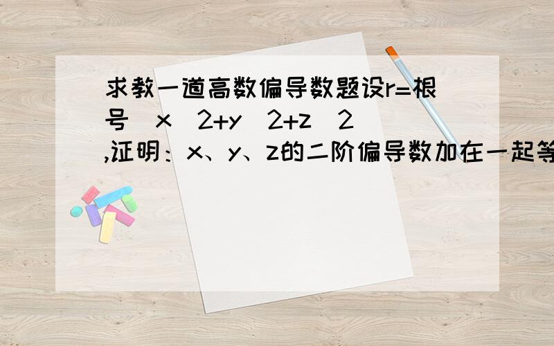 求教一道高数偏导数题设r=根号(x^2+y^2+z^2),证明：x、y、z的二阶偏导数加在一起等于2/r我怎么证都算不出,求教学,