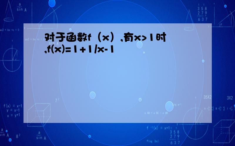 对于函数f（x）,有x>1时,f(x)=1+1/x-1