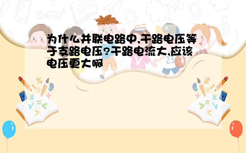 为什么并联电路中,干路电压等于支路电压?干路电流大,应该电压更大啊