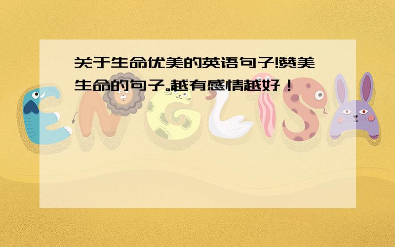 关于生命优美的英语句子!赞美生命的句子。越有感情越好！