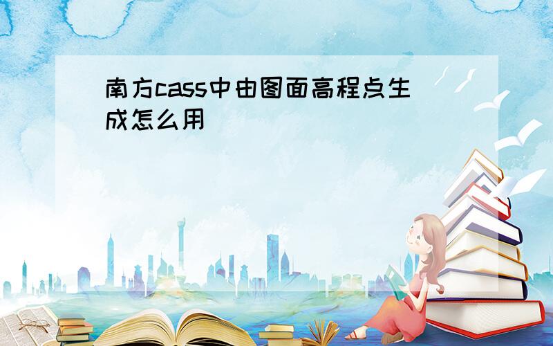 南方cass中由图面高程点生成怎么用