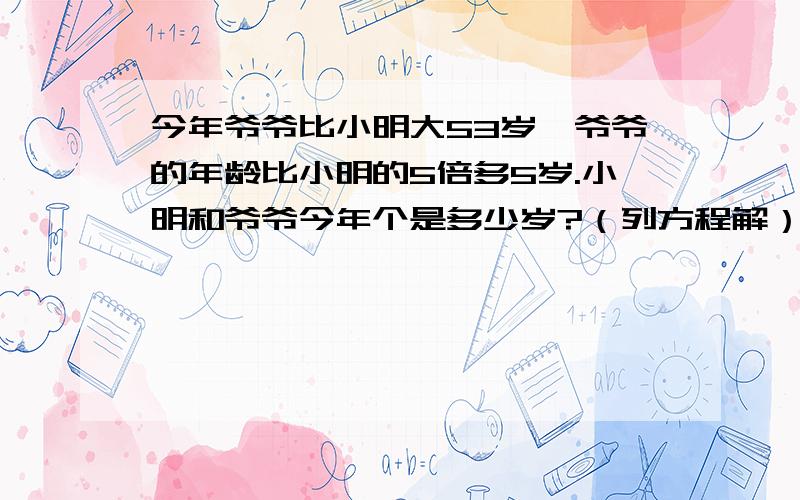 今年爷爷比小明大53岁,爷爷的年龄比小明的5倍多5岁.小明和爷爷今年个是多少岁?（列方程解）.