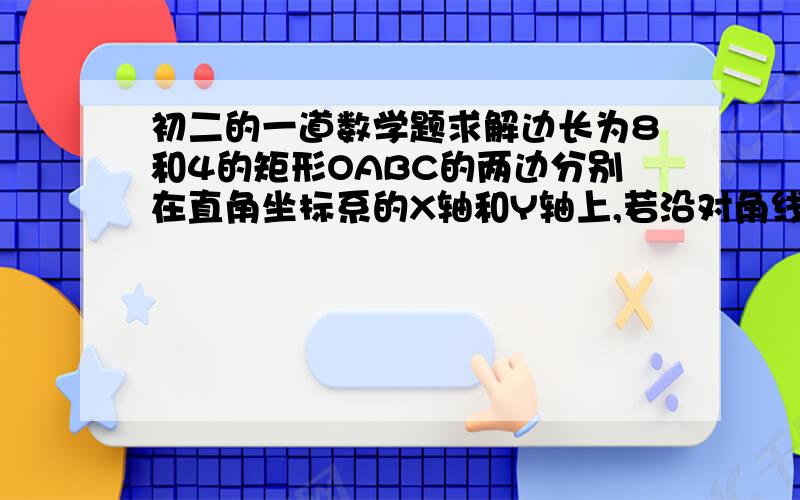 初二的一道数学题求解边长为8和4的矩形OABC的两边分别在直角坐标系的X轴和Y轴上,若沿对角线AC折叠后,点B落在第四象限B1处,设B1C交X轴于点D 求（1）三角形ADC的面积 （2）点B1的坐标 （3）AB1