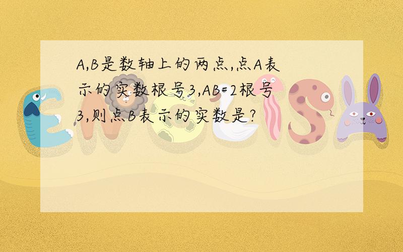 A,B是数轴上的两点,点A表示的实数根号3,AB=2根号3,则点B表示的实数是?