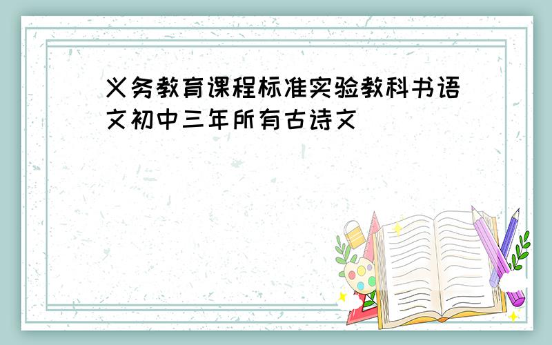 义务教育课程标准实验教科书语文初中三年所有古诗文