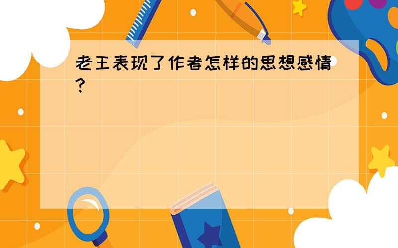 老王表现了作者怎样的思想感情?