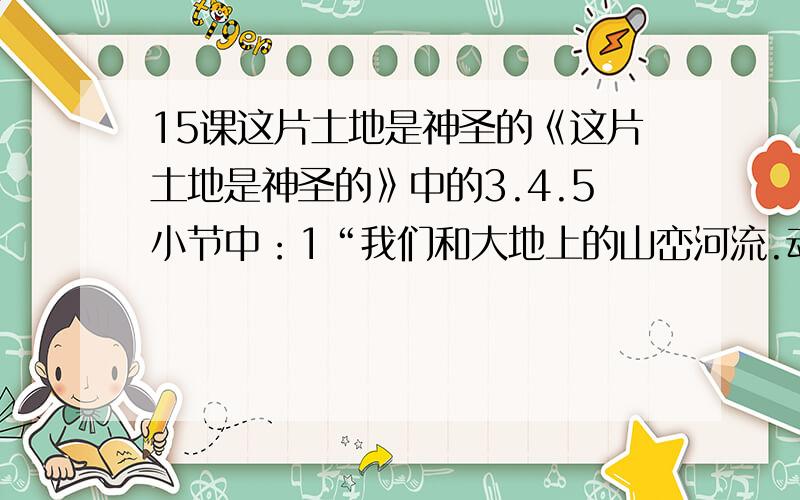 15课这片土地是神圣的《这片土地是神圣的》中的3.4.5小节中：1“我们和大地上的山峦河流.动物植物共同属于一个家园.”这句话表明人类与大自然是一种( )的关系,这句话告诉我们（ ）.2用