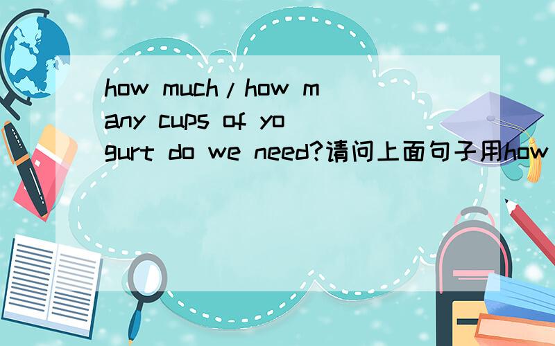 how much/how many cups of yogurt do we need?请问上面句子用how many还是how much?