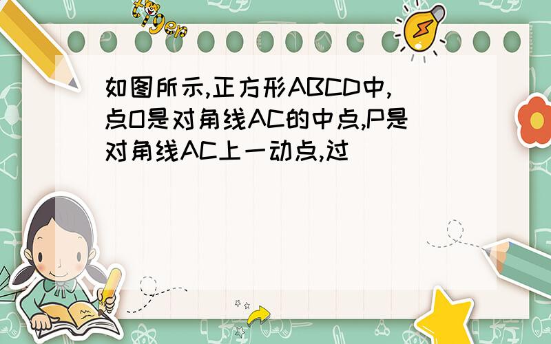 如图所示,正方形ABCD中,点O是对角线AC的中点,P是对角线AC上一动点,过