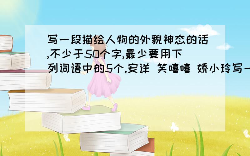 写一段描绘人物的外貌神态的话,不少于50个字,最少要用下列词语中的5个.安详 笑嘻嘻 娇小玲写一段描绘人物的外貌神态的话,不少于50个字,最少要用下列词语中的5个.安详 笑嘻嘻 娇小玲珑