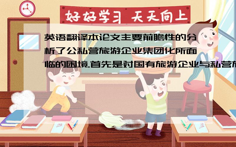 英语翻译本论文主要前瞻性的分析了公私营旅游企业集团化所面临的困境.首先是对国有旅游企业与私营旅游企业的特点和差异进行了比较分析,发现公私营旅游企业进行组合集团化,具有互补