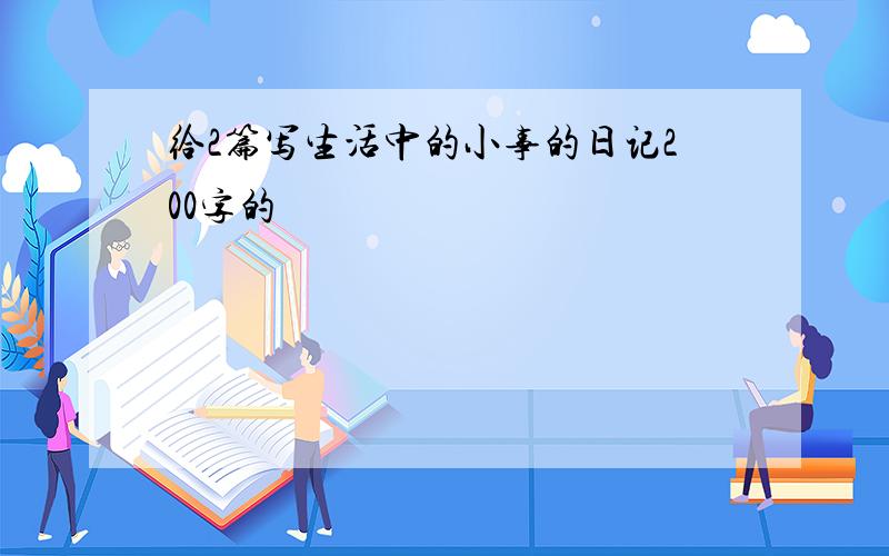 给2篇写生活中的小事的日记200字的