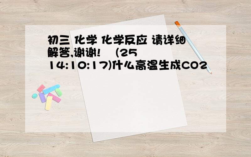 初三 化学 化学反应 请详细解答,谢谢!    (25 14:10:17)什么高温生成CO2