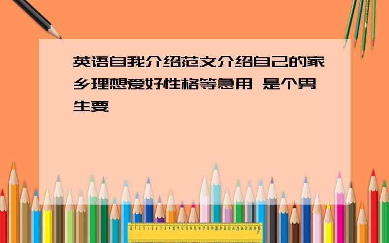 英语自我介绍范文介绍自己的家乡理想爱好性格等急用 是个男生要