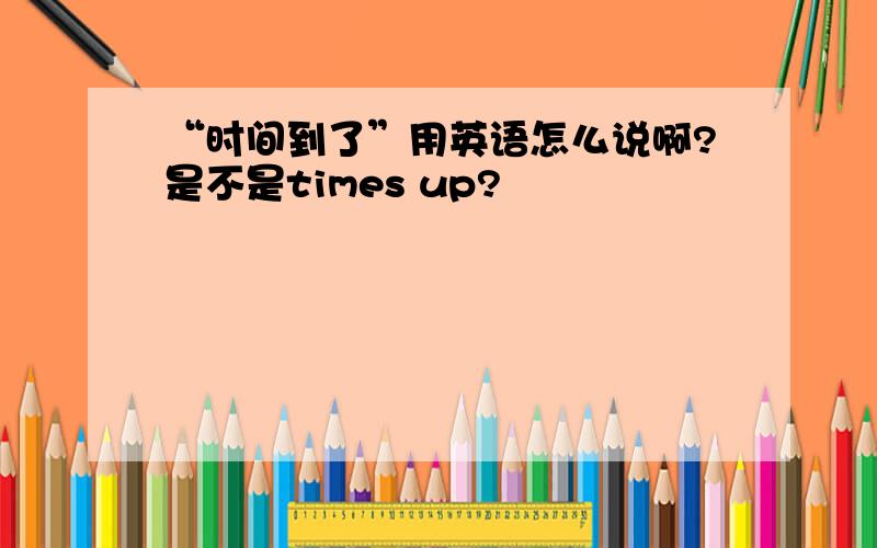 “时间到了”用英语怎么说啊?是不是times up?