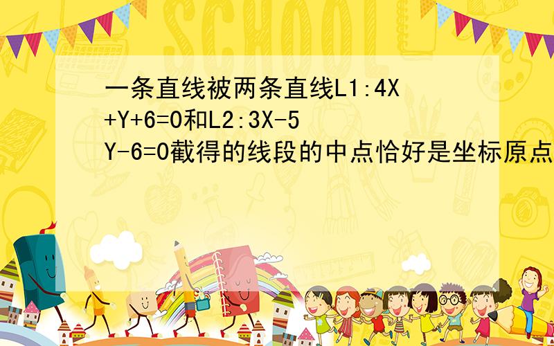 一条直线被两条直线L1:4X+Y+6=0和L2:3X-5Y-6=0截得的线段的中点恰好是坐标原点,求这条直线的方程.