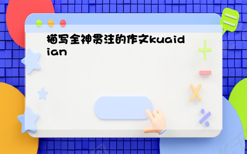 描写全神贯注的作文kuaidian