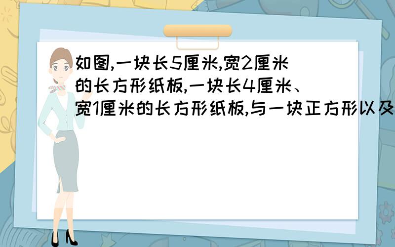 如图,一块长5厘米,宽2厘米的长方形纸板,一块长4厘米、宽1厘米的长方形纸板,与一块正方形以及另两块长方形纸板,恰拼成一个大正方形.问大正方形的面积是多少?（图暂时不能弄上来,抱歉）