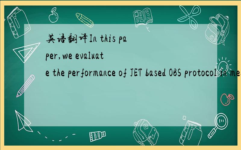 英语翻译In this paper,we evaluate the performance of JET based OBS protocol in mesh networks,especially in NSFNET,extract drawbacks of this protocol and propose a new lossless burst transmission scheme in OBS networks.Because it is unavoidable to