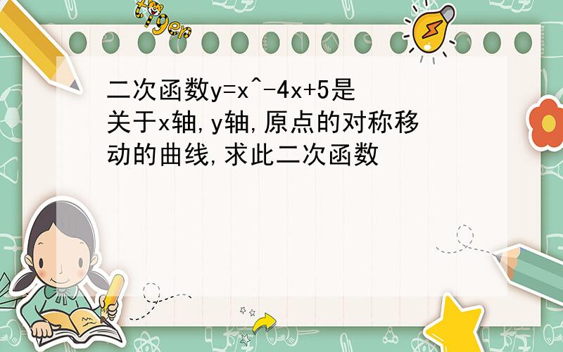 二次函数y=x^-4x+5是关于x轴,y轴,原点的对称移动的曲线,求此二次函数