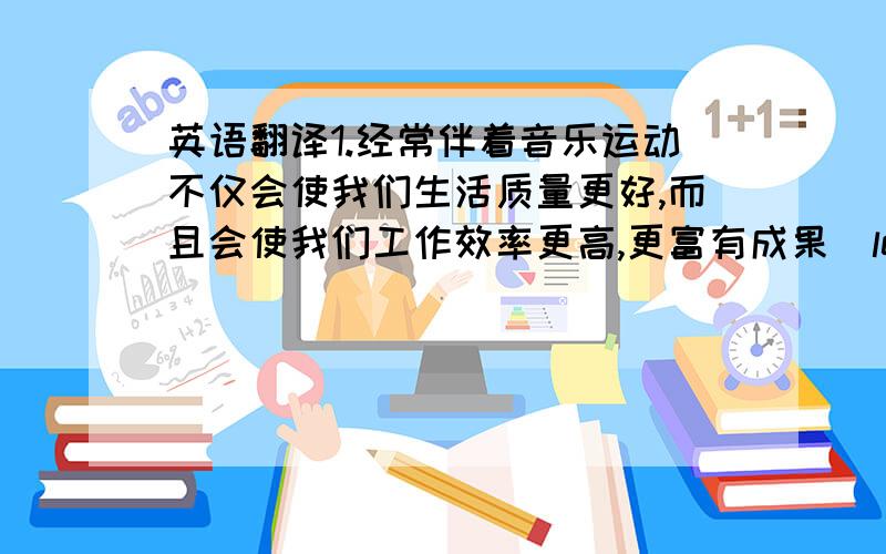 英语翻译1.经常伴着音乐运动不仅会使我们生活质量更好,而且会使我们工作效率更高,更富有成果(lead to)2.随着经济的发展,在上海可以看到越来越多的医院和其他的医疗保健设施(facility)3.他们