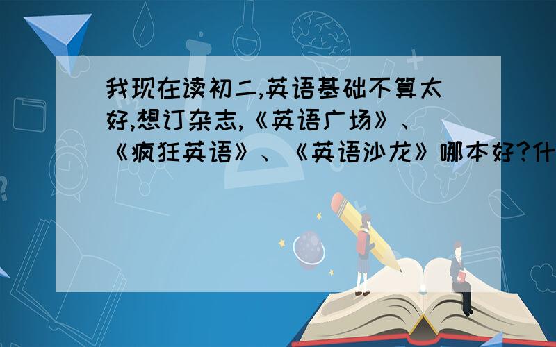 我现在读初二,英语基础不算太好,想订杂志,《英语广场》、《疯狂英语》、《英语沙龙》哪本好?什么版本的较好?