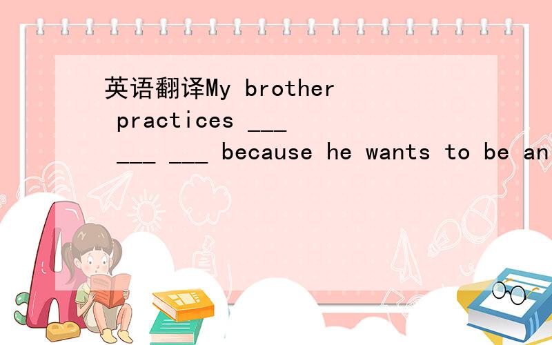 英语翻译My brother practices ___ ___ ___ because he wants to be an artist.