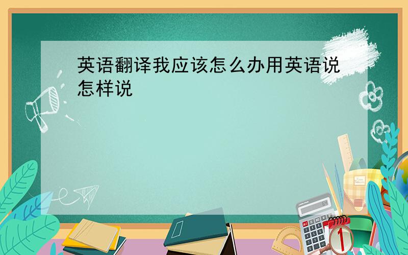 英语翻译我应该怎么办用英语说怎样说