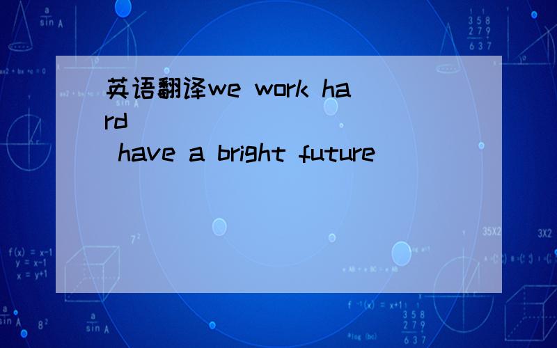 英语翻译we work hard ___ ___ ___ have a bright future