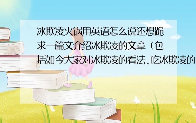 冰欺凌火锅用英语怎么说还想跪求一篇文介绍冰欺凌的文章（包括如今大家对冰欺凌的看法,吃冰欺凌的好处,和冰欺凌在全球发展的一些趋势）谢谢……