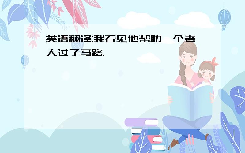 英语翻译:我看见他帮助一个老人过了马路.