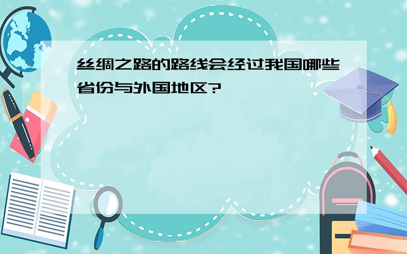 丝绸之路的路线会经过我国哪些省份与外国地区?