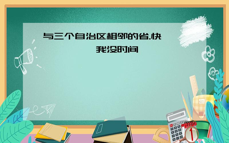 与三个自治区相邻的省.快《《《《《《《我没时间》》》》》