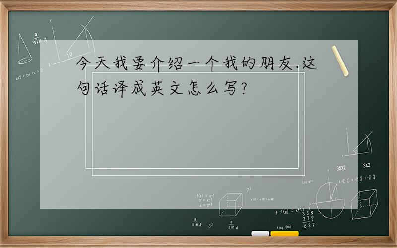 今天我要介绍一个我的朋友.这句话译成英文怎么写?