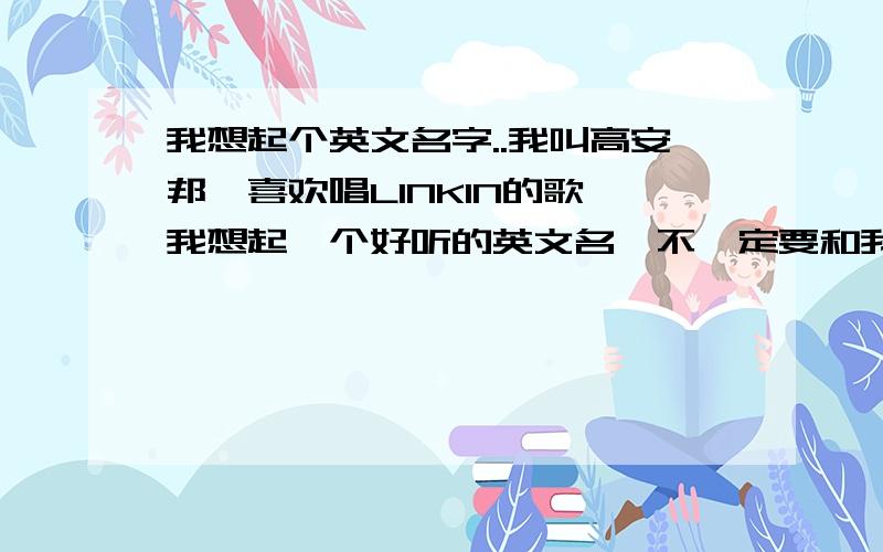 我想起个英文名字..我叫高安邦,喜欢唱LINKIN的歌,我想起一个好听的英文名,不一定要和我名字谐音,好听的名字,不重复就行~（我是男的..） 还有别的吗?多给我几个选择吧,我要叫起来顺口点的