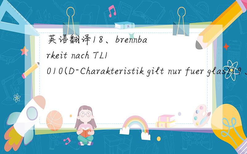 英语翻译18、brennbarkeit nach TL1010(D-Charakteristik gilt nur fuer glas)19、dessin genehmigt Abt.TKS nach Referenzmuster20、Teil muss erfuellen:DIN 75 220,DIN 503321、Teil muss Anforderungen nach Lastenheft LAH 5JA 837 A erfuellen22、Scheib