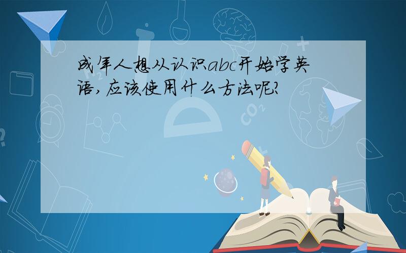 成年人想从认识abc开始学英语,应该使用什么方法呢?